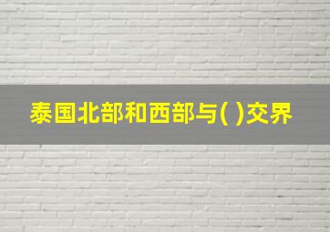 泰国北部和西部与( )交界